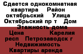 Сдается однокомнатная квартира  › Район ­ октябрьский  › Улица ­ Октябрьский пр-т › Дом ­ 1 › Этажность дома ­ 5 › Цена ­ 11 000 - Карелия респ., Петрозаводск г. Недвижимость » Квартиры аренда   . Карелия респ.,Петрозаводск г.